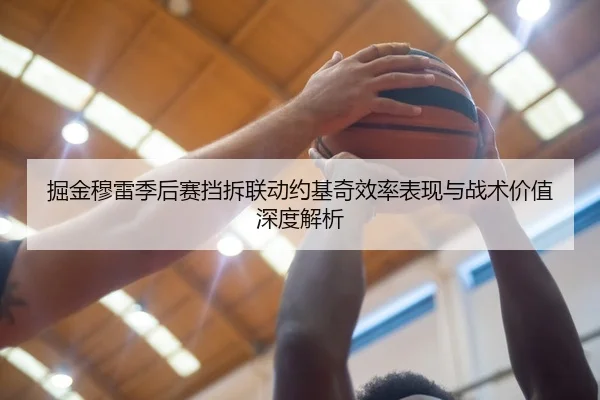 掘金穆雷季后赛挡拆联动约基奇效率表现与战术价值深度解析