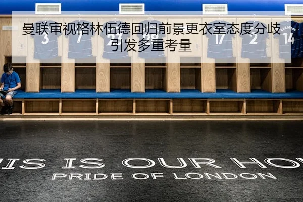 曼联审视格林伍德回归前景更衣室态度分歧引发多重考量