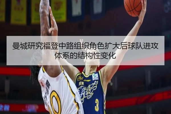 曼城研究福登中路组织角色扩大后球队进攻体系的结构性变化